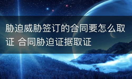 胁迫威胁签订的合同要怎么取证 合同胁迫证据取证