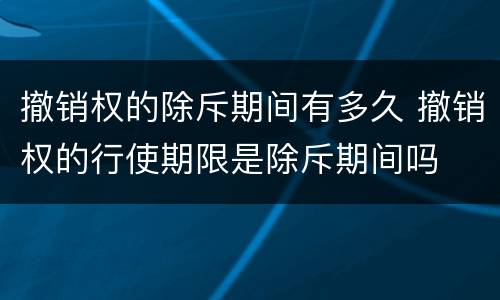 撤销权的除斥期间有多久 撤销权的行使期限是除斥期间吗