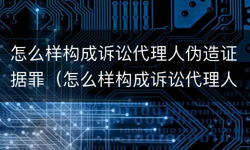 怎么样构成诉讼代理人伪造证据罪（怎么样构成诉讼代理人伪造证据罪名）