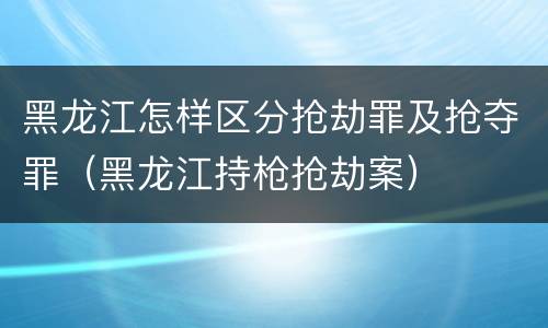 黑龙江怎样区分抢劫罪及抢夺罪（黑龙江持枪抢劫案）