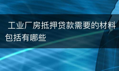  工业厂房抵押贷款需要的材料包括有哪些