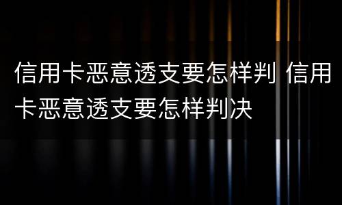 信用卡恶意透支要怎样判 信用卡恶意透支要怎样判决