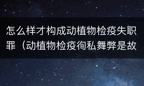 怎么样才构成动植物检疫失职罪（动植物检疫徇私舞弊是故意犯罪吗）