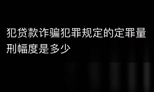 犯贷款诈骗犯罪规定的定罪量刑幅度是多少