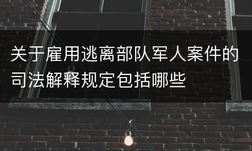 关于雇用逃离部队军人案件的司法解释规定包括哪些