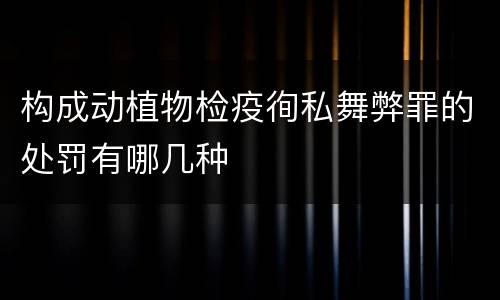 构成动植物检疫徇私舞弊罪的处罚有哪几种