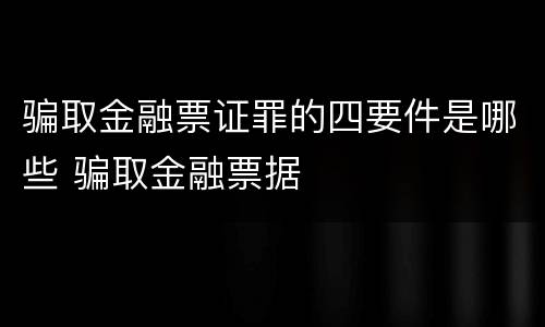 骗取金融票证罪的四要件是哪些 骗取金融票据