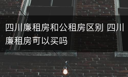 四川廉租房和公租房区别 四川廉租房可以买吗