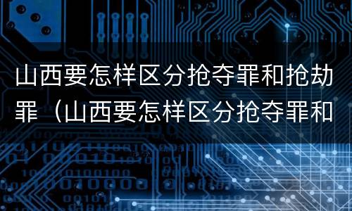 山西要怎样区分抢夺罪和抢劫罪（山西要怎样区分抢夺罪和抢劫罪呢）