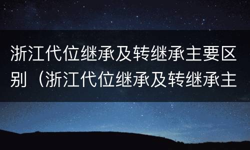 浙江代位继承及转继承主要区别（浙江代位继承及转继承主要区别在于）