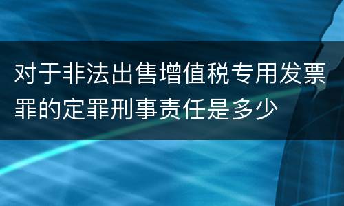 对于非法出售增值税专用发票罪的定罪刑事责任是多少