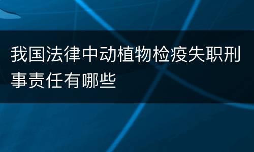 我国法律中动植物检疫失职刑事责任有哪些