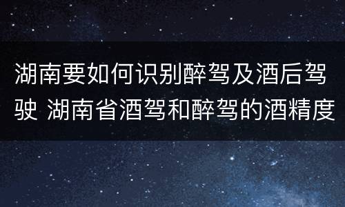 湖南要如何识别醉驾及酒后驾驶 湖南省酒驾和醉驾的酒精度标准