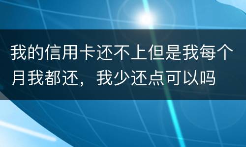 我的信用卡还不上但是我每个月我都还，我少还点可以吗