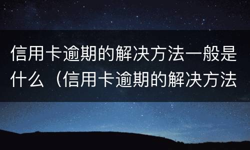 信用卡逾期的解决方法一般是什么（信用卡逾期的解决方法一般是什么意思）