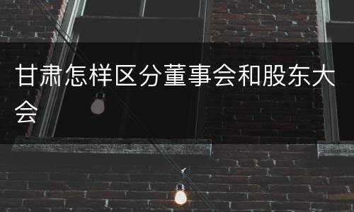 甘肃怎样区分董事会和股东大会