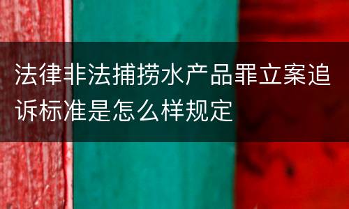 法律非法捕捞水产品罪立案追诉标准是怎么样规定