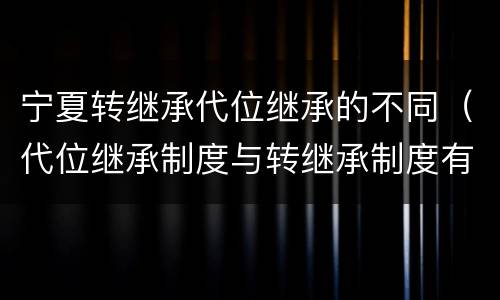 宁夏转继承代位继承的不同（代位继承制度与转继承制度有哪些不同）