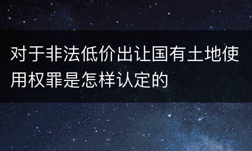 对于非法低价出让国有土地使用权罪是怎样认定的