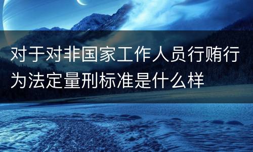 对于对非国家工作人员行贿行为法定量刑标准是什么样