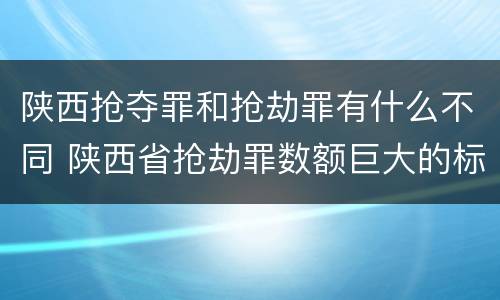 陕西抢夺罪和抢劫罪有什么不同 陕西省抢劫罪数额巨大的标准