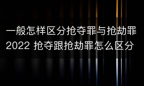 一般怎样区分抢夺罪与抢劫罪2022 抢夺跟抢劫罪怎么区分