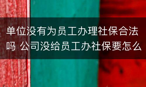 单位没有为员工办理社保合法吗 公司没给员工办社保要怎么处罚