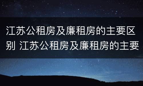 江苏公租房及廉租房的主要区别 江苏公租房及廉租房的主要区别在哪