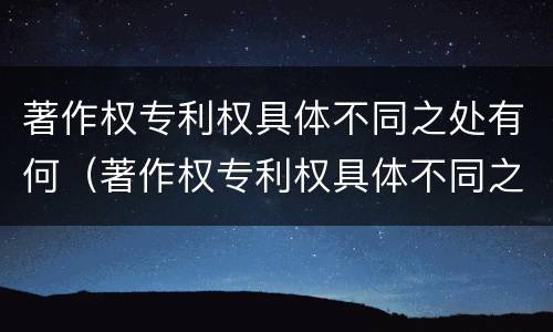 著作权专利权具体不同之处有何（著作权专利权具体不同之处有何意义）