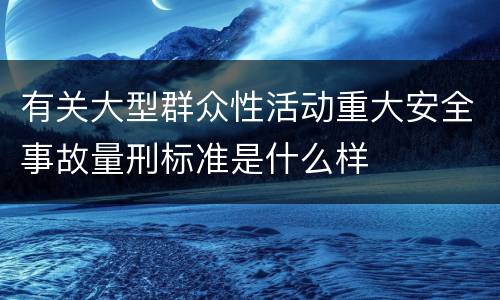 有关大型群众性活动重大安全事故量刑标准是什么样