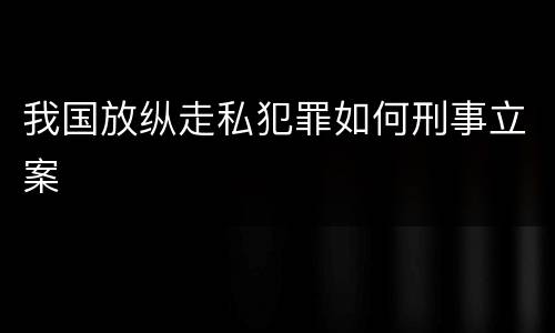 我国放纵走私犯罪如何刑事立案