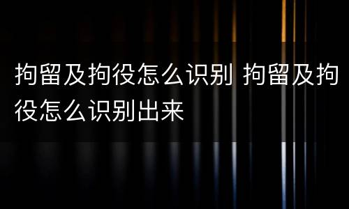 拘留及拘役怎么识别 拘留及拘役怎么识别出来