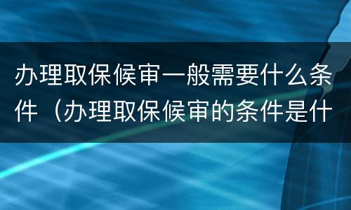 办理取保候审一般需要什么条件（办理取保候审的条件是什么）