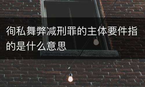 徇私舞弊减刑罪的主体要件指的是什么意思