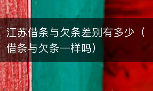 江苏借条与欠条差别有多少（借条与欠条一样吗）