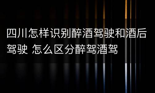 四川怎样识别醉酒驾驶和酒后驾驶 怎么区分醉驾酒驾