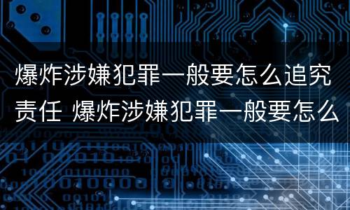 爆炸涉嫌犯罪一般要怎么追究责任 爆炸涉嫌犯罪一般要怎么追究责任呢