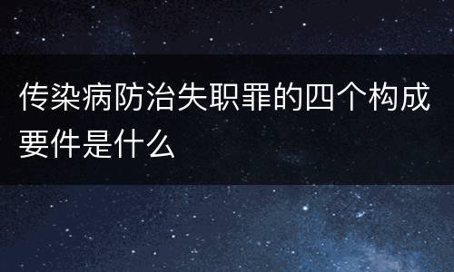 传染病防治失职罪的四个构成要件是什么