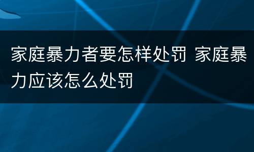 家庭暴力者要怎样处罚 家庭暴力应该怎么处罚