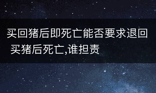 买回猪后即死亡能否要求退回 买猪后死亡,谁担责