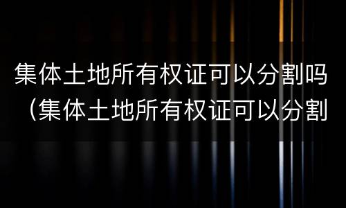 集体土地所有权证可以分割吗（集体土地所有权证可以分割吗）