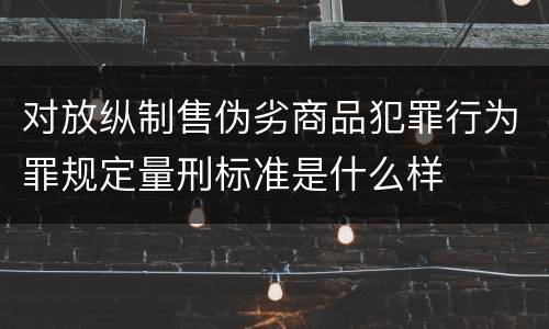 对放纵制售伪劣商品犯罪行为罪规定量刑标准是什么样