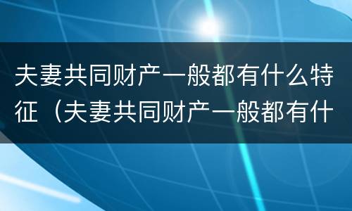 夫妻共同财产一般都有什么特征（夫妻共同财产一般都有什么特征呢）