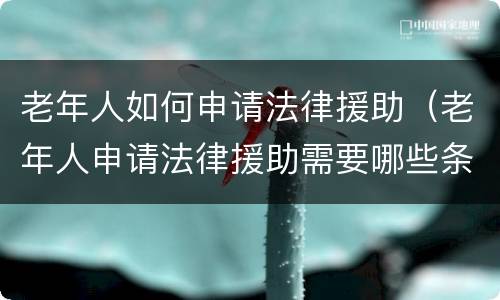 老年人如何申请法律援助（老年人申请法律援助需要哪些条件）