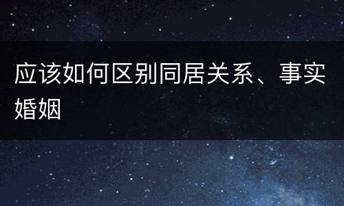 应该如何区别同居关系、事实婚姻