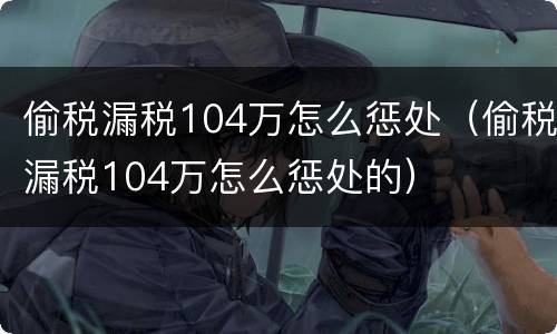 偷税漏税104万怎么惩处（偷税漏税104万怎么惩处的）