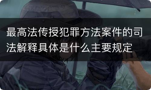 最高法传授犯罪方法案件的司法解释具体是什么主要规定