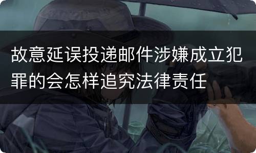 故意延误投递邮件涉嫌成立犯罪的会怎样追究法律责任