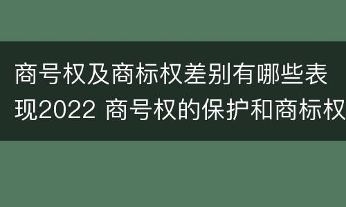 商号权及商标权差别有哪些表现2022 商号权的保护和商标权的保护一样是全国性范围的