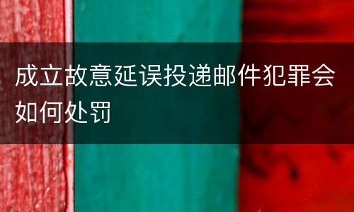 成立故意延误投递邮件犯罪会如何处罚